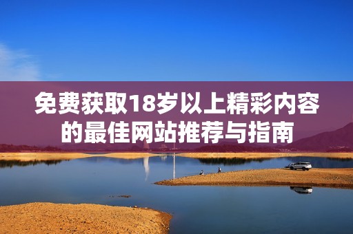 免费获取18岁以上精彩内容的最佳网站推荐与指南
