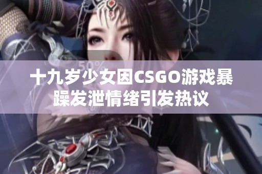 十九岁少女因CSGO游戏暴躁发泄情绪引发热议