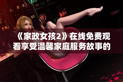 《家政女孩2》在线免费观看享受温馨家庭服务故事的全新体验