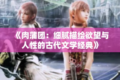 《肉蒲团：细腻描绘欲望与人性的古代文学经典》