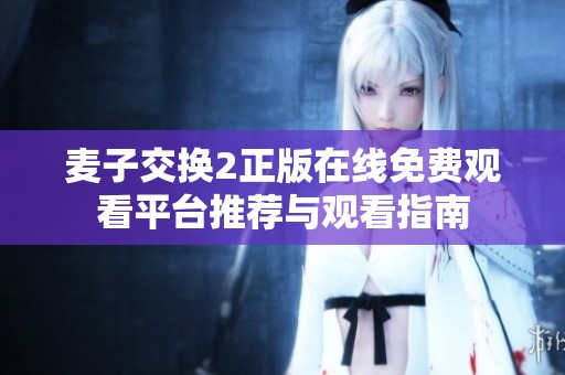 麦子交换2正版在线免费观看平台推荐与观看指南