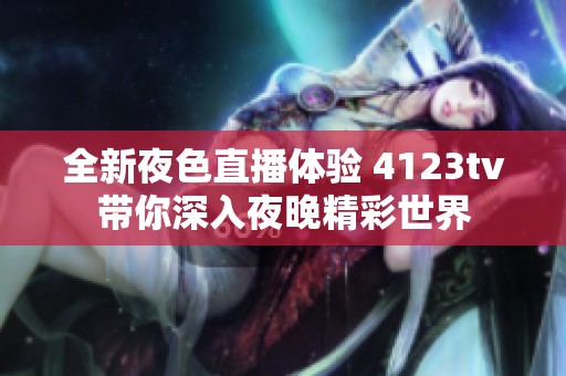 全新夜色直播体验 4123tv带你深入夜晚精彩世界