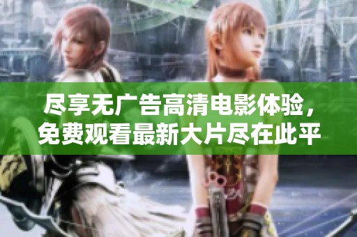 尽享无广告高清电影体验，免费观看最新大片尽在此平台