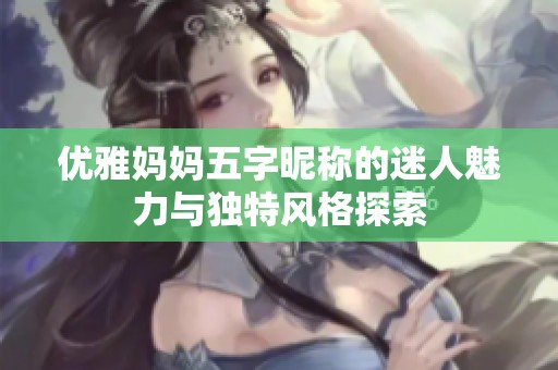 优雅妈妈五字昵称的迷人魅力与独特风格探索