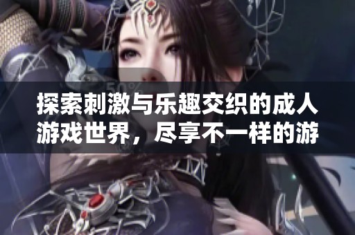 探索刺激与乐趣交织的成人游戏世界，尽享不一样的游戏体验