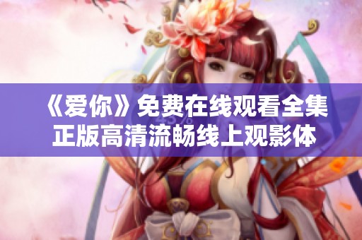 《爱你》免费在线观看全集 正版高清流畅线上观影体验