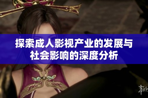 探索成人影视产业的发展与社会影响的深度分析