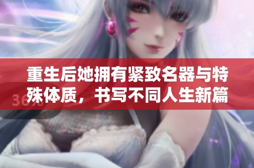 重生后她拥有紧致名器与特殊体质，书写不同人生新篇章