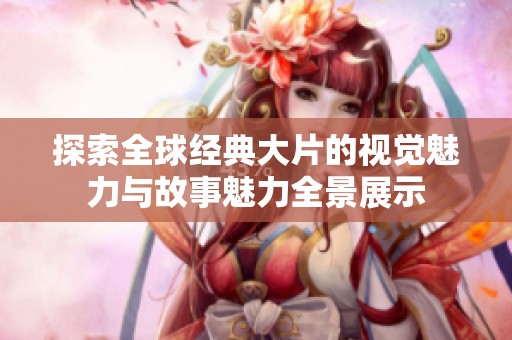 探索全球经典大片的视觉魅力与故事魅力全景展示
