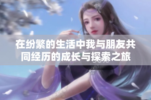 在纷繁的生活中我与朋友共同经历的成长与探索之旅