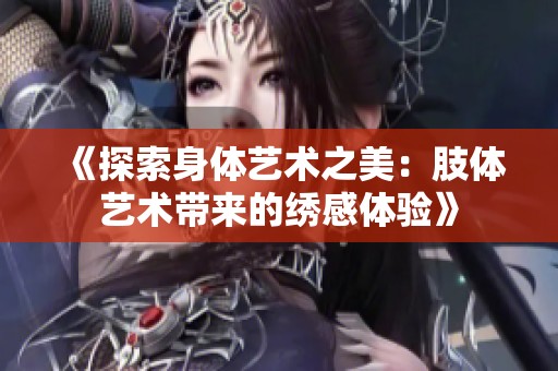 《探索身体艺术之美：肢体艺术带来的绣感体验》