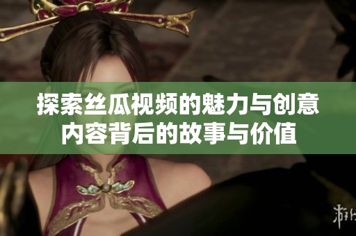 探索丝瓜视频的魅力与创意内容背后的故事与价值
