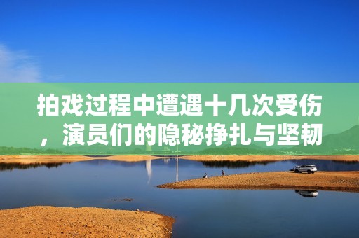 拍戏过程中遭遇十几次受伤，演员们的隐秘挣扎与坚韧不拔