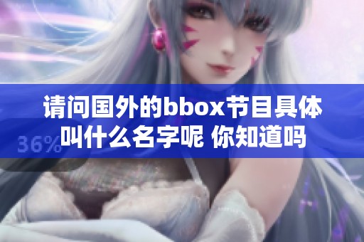 请问国外的bbox节目具体叫什么名字呢 你知道吗