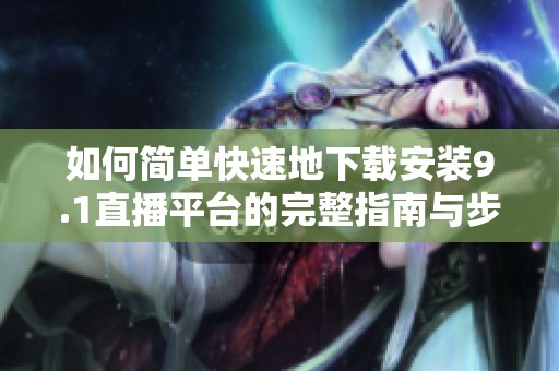 如何简单快速地下载安装9.1直播平台的完整指南与步骤