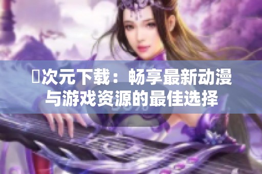 囧次元下载：畅享最新动漫与游戏资源的最佳选择