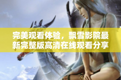 完美观看体验，飘雪影院最新完整版高清在线观看分享
