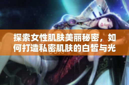 探索女性肌肤美丽秘密，如何打造私密肌肤的白皙与光泽感