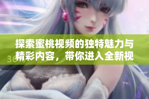 探索蜜桃视频的独特魅力与精彩内容，带你进入全新视界