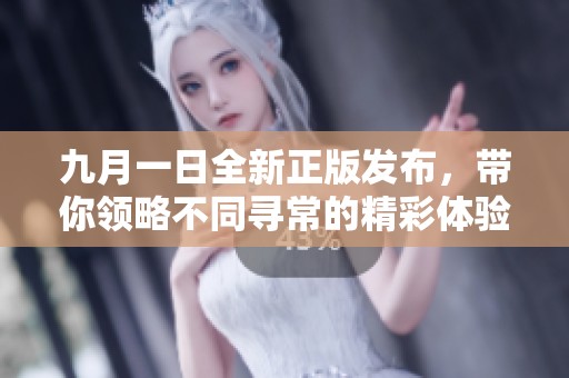 九月一日全新正版发布，带你领略不同寻常的精彩体验