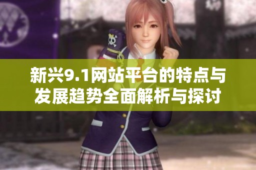 新兴9.1网站平台的特点与发展趋势全面解析与探讨