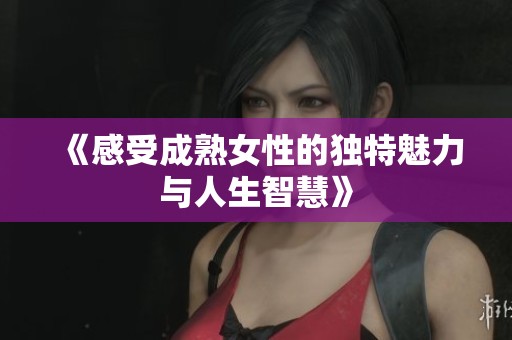 《感受成熟女性的独特魅力与人生智慧》