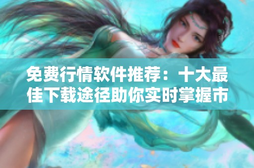免费行情软件推荐：十大最佳下载途径助你实时掌握市场动态