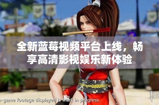 全新蓝莓视频平台上线，畅享高清影视娱乐新体验