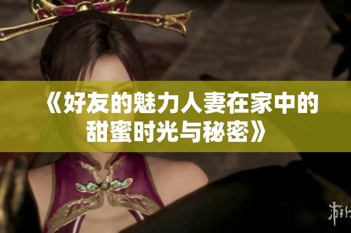 《好友的魅力人妻在家中的甜蜜时光与秘密》