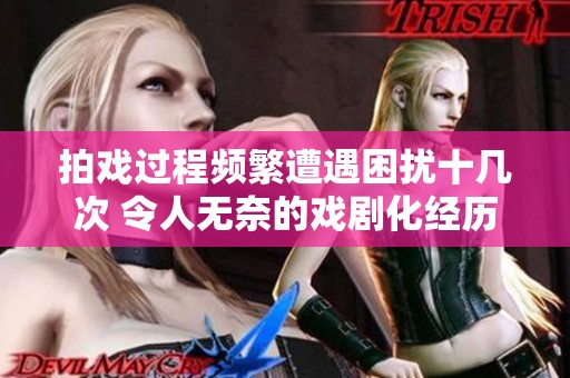 拍戏过程频繁遭遇困扰十几次 令人无奈的戏剧化经历分析