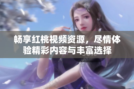 畅享红桃视频资源，尽情体验精彩内容与丰富选择