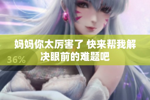 妈妈你太厉害了 快来帮我解决眼前的难题吧