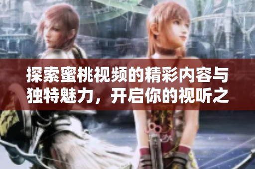 探索蜜桃视频的精彩内容与独特魅力，开启你的视听之旅