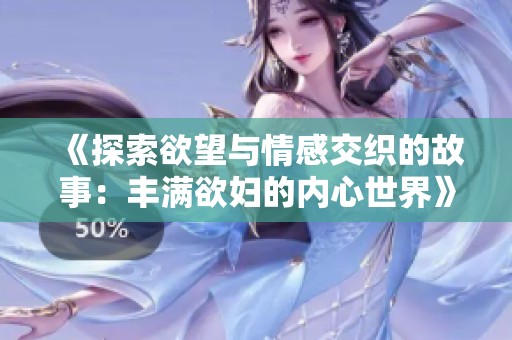 《探索欲望与情感交织的故事：丰满欲妇的内心世界》