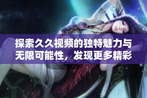 探索久久视频的独特魅力与无限可能性，发现更多精彩内容