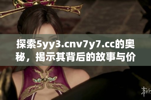 探索5yy3.cnv7y7.cc的奥秘，揭示其背后的故事与价值
