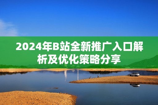 2024年B站全新推广入口解析及优化策略分享