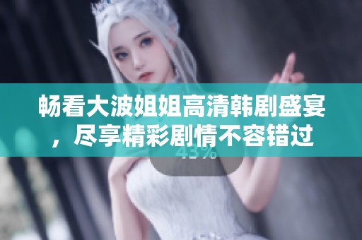 畅看大波姐姐高清韩剧盛宴，尽享精彩剧情不容错过