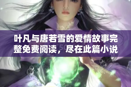 叶凡与唐若雪的爱情故事完整免费阅读，尽在此篇小说精彩分享