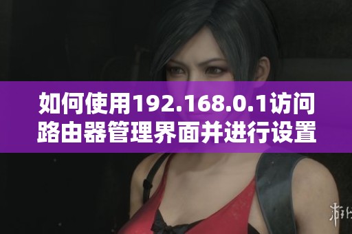 如何使用192.168.0.1访问路由器管理界面并进行设置