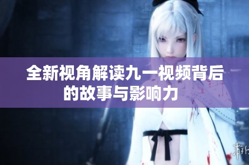 全新视角解读九一视频背后的故事与影响力  