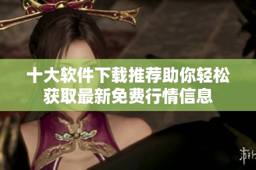 十大软件下载推荐助你轻松获取最新免费行情信息