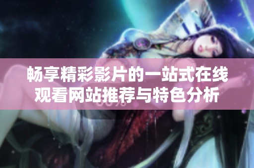 畅享精彩影片的一站式在线观看网站推荐与特色分析