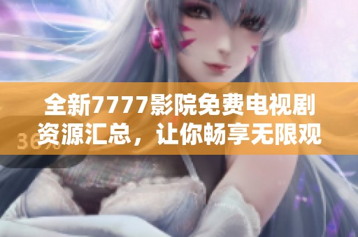 全新7777影院免费电视剧资源汇总，让你畅享无限观影乐趣