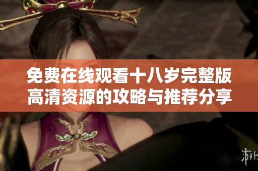 免费在线观看十八岁完整版高清资源的攻略与推荐分享