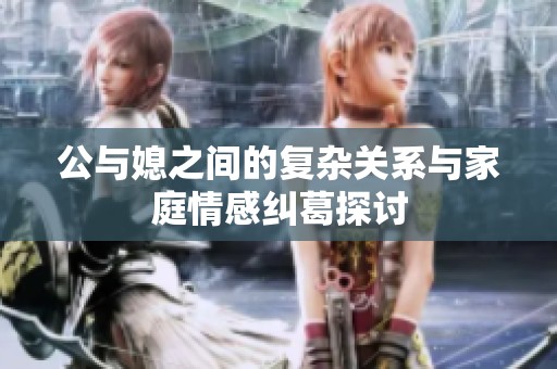 公与媳之间的复杂关系与家庭情感纠葛探讨