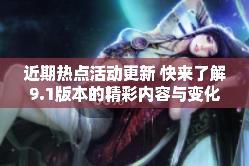 近期热点活动更新 快来了解9.1版本的精彩内容与变化
