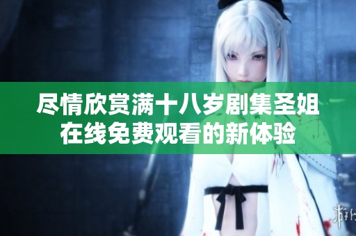 尽情欣赏满十八岁剧集圣姐在线免费观看的新体验