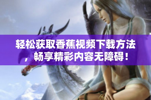轻松获取香蕉视频下载方法，畅享精彩内容无障碍！