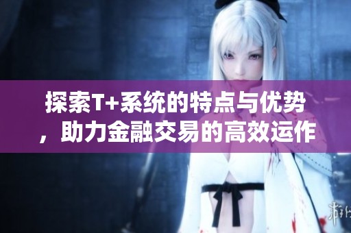 探索T+系统的特点与优势，助力金融交易的高效运作
